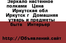 Зеркало настенное c полками › Цена ­ 400 - Иркутская обл., Иркутск г. Домашняя утварь и предметы быта » Интерьер   